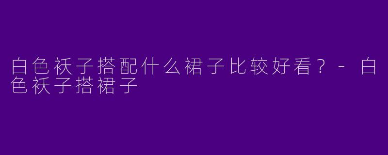 白色袄子搭配什么裙子比较好看？