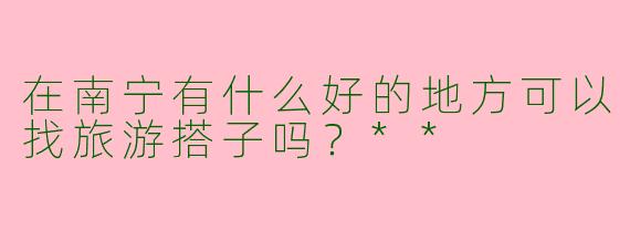 在南宁有什么好的地方可以找旅游搭子吗?**