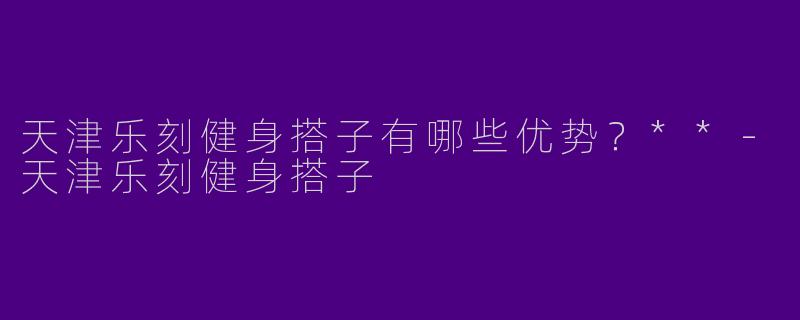 天津乐刻健身搭子有哪些优势?**