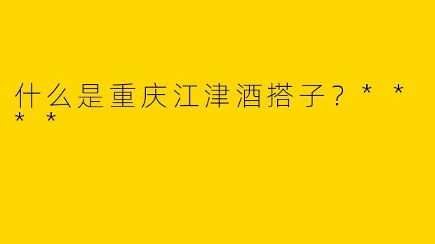 什么是重庆江津酒搭子？****