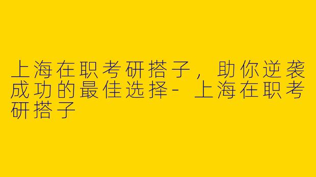 上海在职考研搭子，助你逆袭成功的最佳选择-上海在职考研搭子