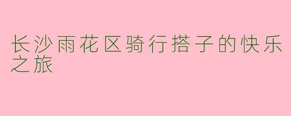 长沙雨花区骑行搭子的快乐之旅