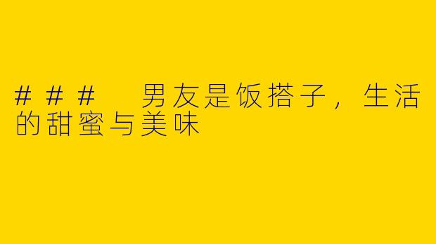 ### 男友是饭搭子，生活的甜蜜与美味