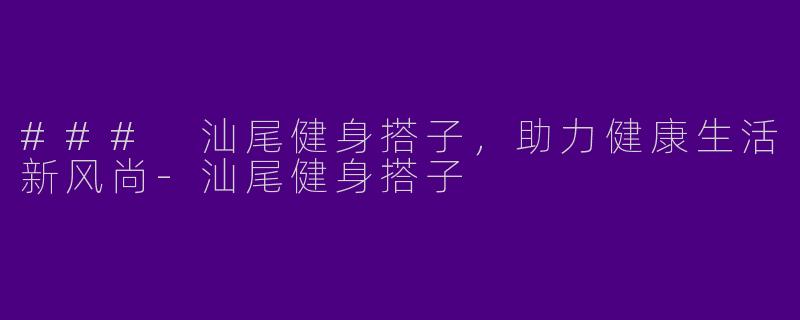 ### 汕尾健身搭子，助力健康生活新风尚-汕尾健身搭子