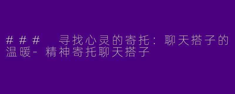 ### 寻找心灵的寄托：聊天搭子的温暖-精神寄托聊天搭子