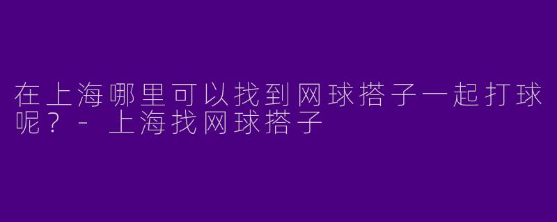 在上海哪里可以找到网球搭子一起打球呢?