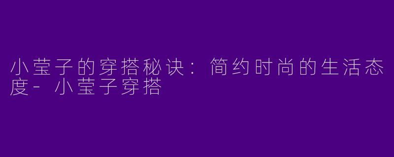 小莹子的穿搭秘诀：简约时尚的生活态度-小莹子穿搭