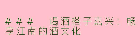### 喝酒搭子嘉兴：畅享江南的酒文化