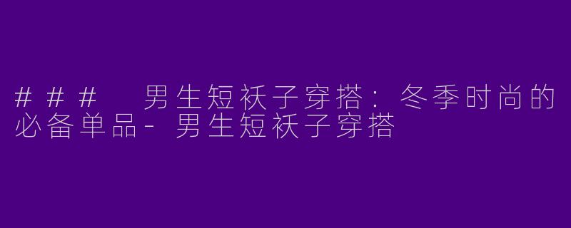 ### 男生短袄子穿搭：冬季时尚的必备单品