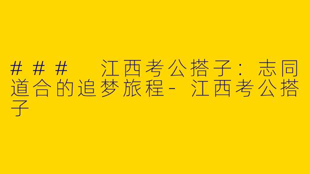 ### 江西考公搭子：志同道合的追梦旅程-江西考公搭子