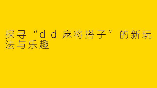 探寻“dd麻将搭子”的新玩法与乐趣
