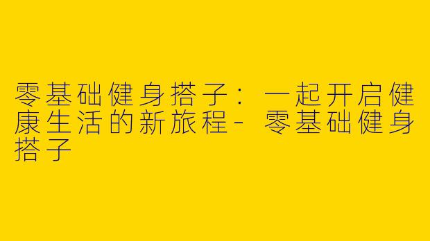 零基础健身搭子：一起开启健康生活的新旅程-零基础健身搭子