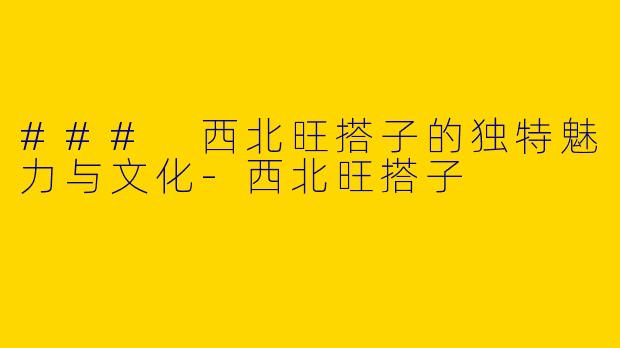 ### 西北旺搭子的独特魅力与文化