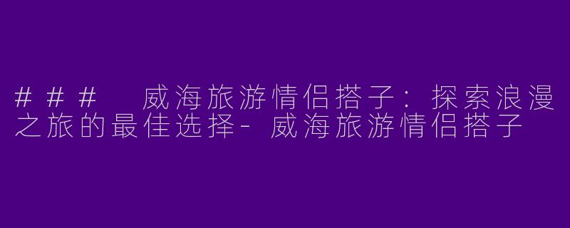 ### 威海旅游情侣搭子：探索浪漫之旅的最佳选择