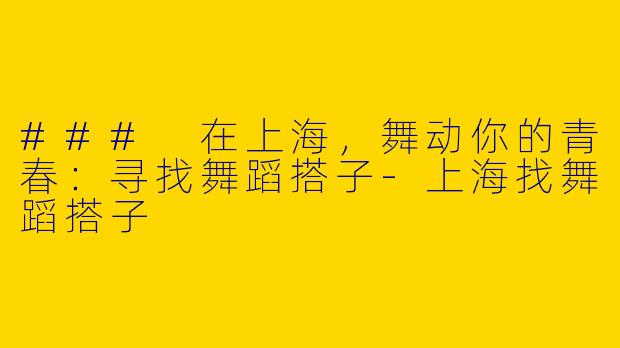 ### 在上海，舞动你的青春：寻找舞蹈搭子