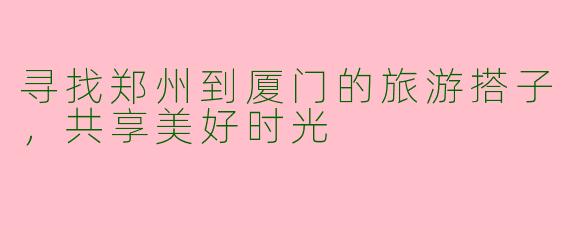 寻找郑州到厦门的旅游搭子，共享美好时光