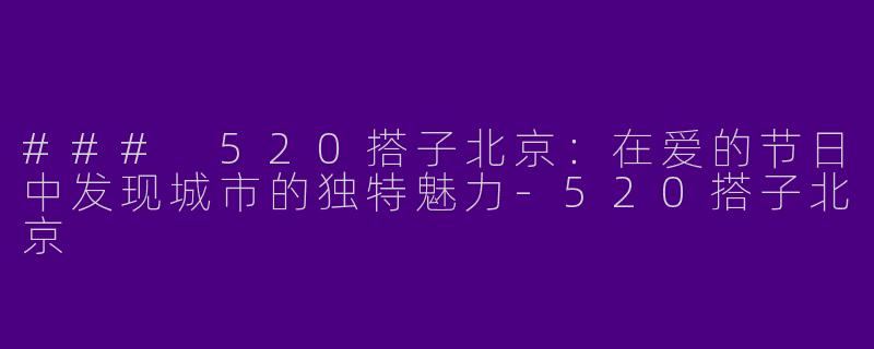 ### 520搭子北京：在爱的节日中发现城市的独特魅力