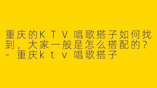 重庆的KTV唱歌搭子如何找到，大家一般是怎么搭配的？