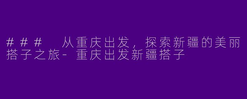 ### 从重庆出发,探索新疆的美丽搭子之旅