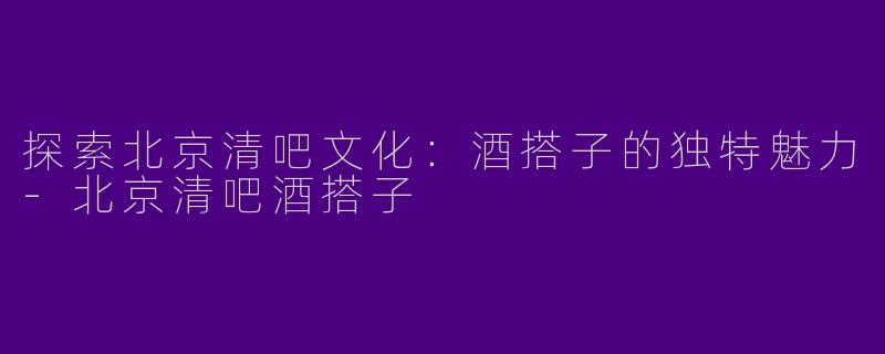 探索北京清吧文化：酒搭子的独特魅力-北京清吧酒搭子