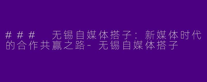 ### 无锡自媒体搭子:新媒体时代的合作共赢之路