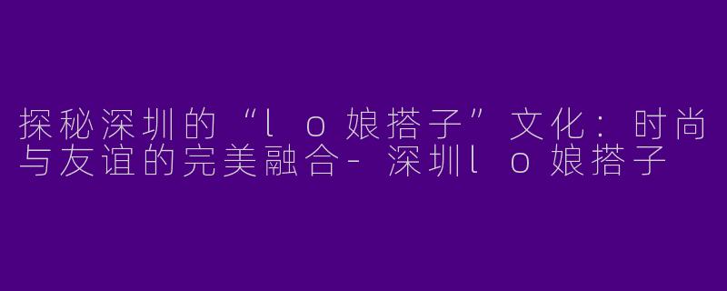 探秘深圳的“lo娘搭子”文化：时尚与友谊的完美融合