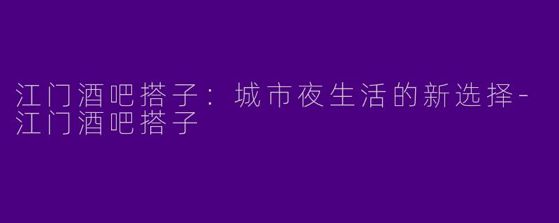 江门酒吧搭子:城市夜生活的新选择
