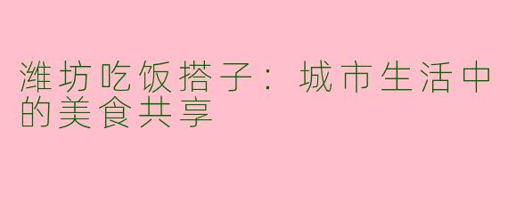 潍坊吃饭搭子：城市生活中的美食共享