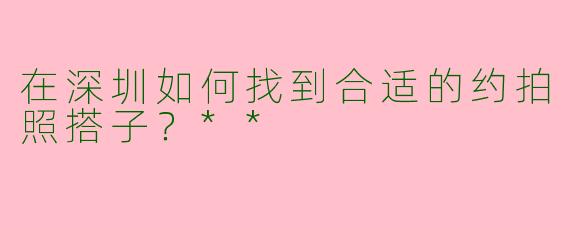 在深圳如何找到合适的约拍照搭子？**