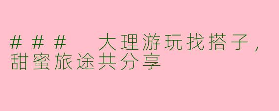 ### 大理游玩找搭子，甜蜜旅途共分享