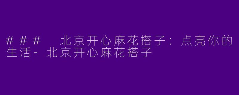 ### 北京开心麻花搭子：点亮你的生活