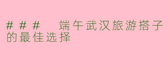 ### 端午武汉旅游搭子的最佳选择