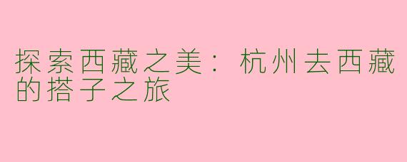 探索西藏之美：杭州去西藏的搭子之旅