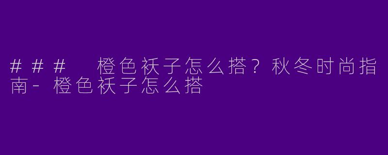 ### 橙色袄子怎么搭？秋冬时尚指南-橙色袄子怎么搭