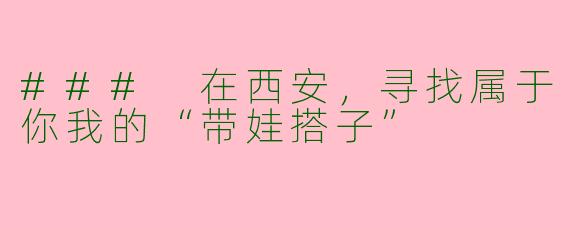 ### 在西安，寻找属于你我的“带娃搭子”