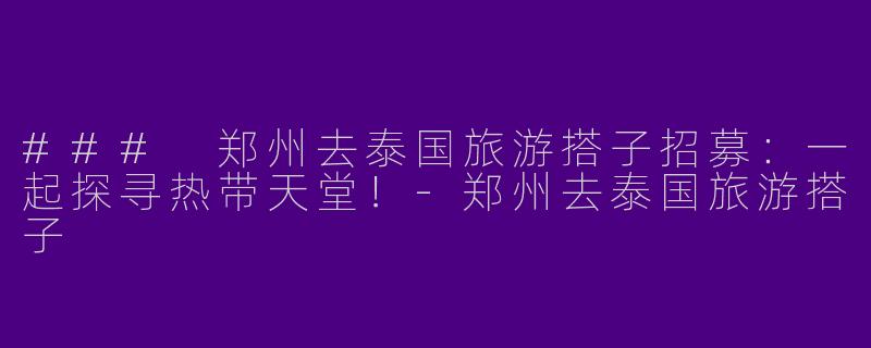 ### 郑州去泰国旅游搭子招募：一起探寻热带天堂！-郑州去泰国旅游搭子