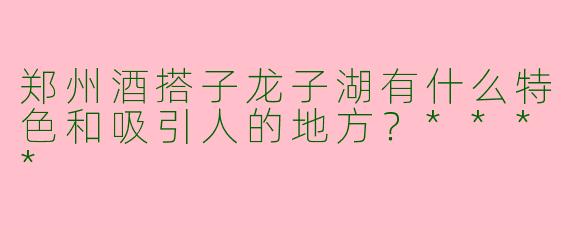 郑州酒搭子龙子湖有什么特色和吸引人的地方？****