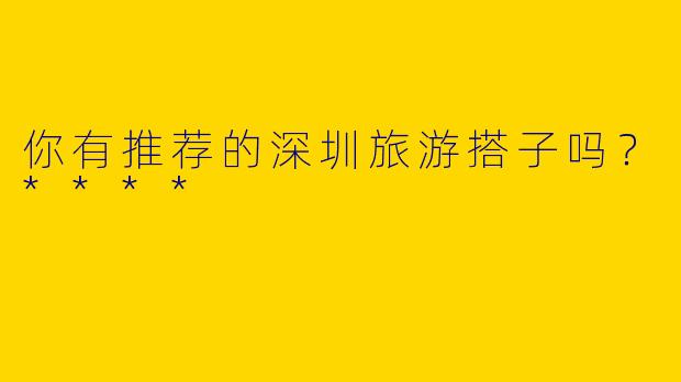 你有推荐的深圳旅游搭子吗？****