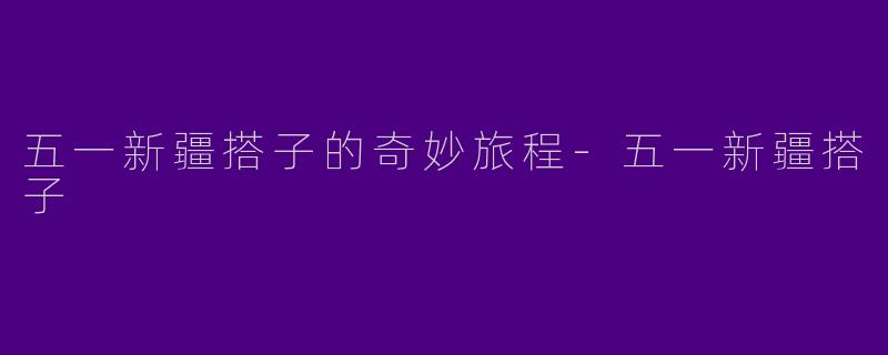 五一新疆搭子的奇妙旅程