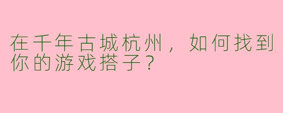 在千年古城杭州，如何找到你的游戏搭子？