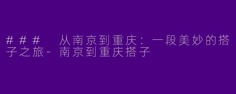 ### 从南京到重庆：一段美妙的搭子之旅-南京到重庆搭子