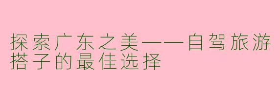 探索广东之美——自驾旅游搭子的最佳选择