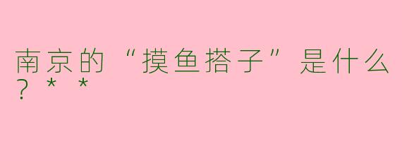 南京的“摸鱼搭子”是什么?**