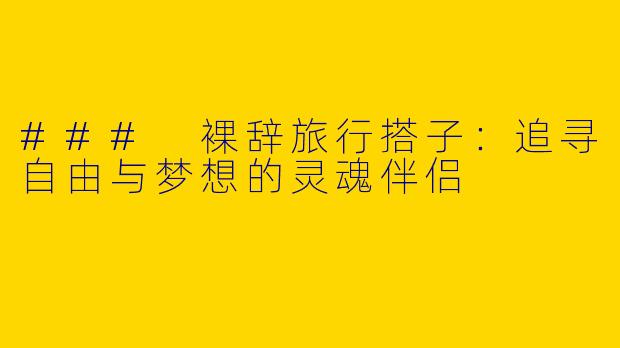 ### 裸辞旅行搭子：追寻自由与梦想的灵魂伴侣