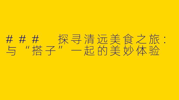 ### 探寻清远美食之旅：与“搭子”一起的美妙体验