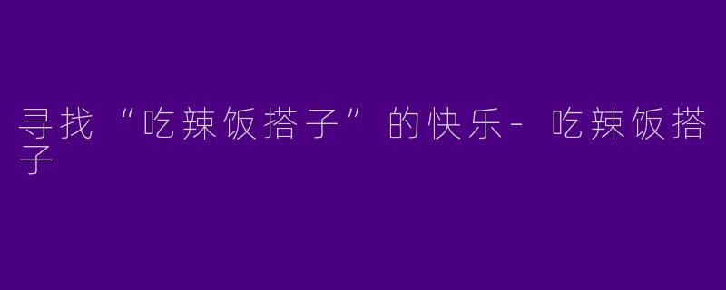 寻找“吃辣饭搭子”的快乐-吃辣饭搭子