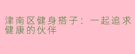 津南区健身搭子：一起追求健康的伙伴