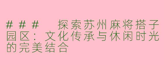 ### 探索苏州麻将搭子园区：文化传承与休闲时光的完美结合