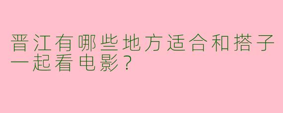 晋江有哪些地方适合和搭子一起看电影？