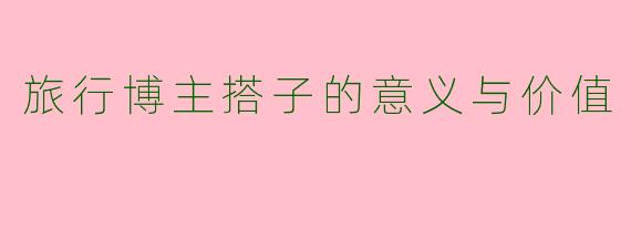 旅行博主搭子的意义与价值